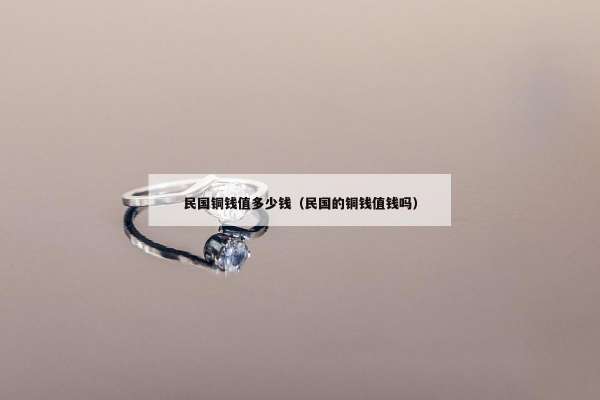 民国铜钱值多少钱（民国的铜钱值钱吗）