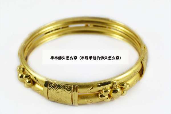 手串佛头怎么穿（串珠手链的佛头怎么穿）