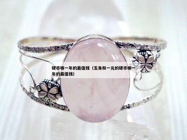 硬币哪一年的最值钱（五角和一元的硬币哪一年的最值钱）