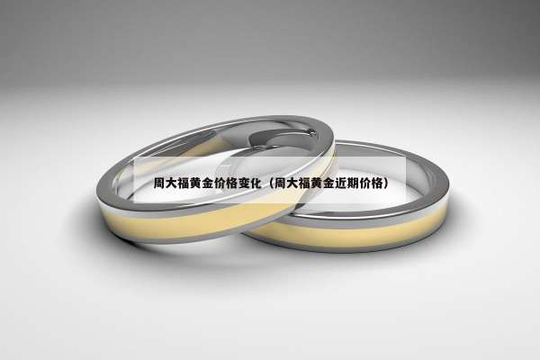 周大福黄金价格变化（周大福黄金近期价格）