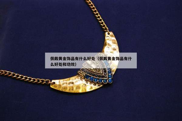 佩戴黄金饰品有什么好处（佩戴黄金饰品有什么好处和功效）