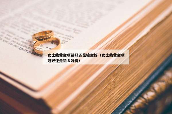 女士戴黄金项链好还是铂金好（女士戴黄金项链好还是铂金好看）