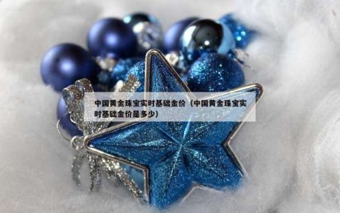 中国黄金珠宝实时基础金价（中国黄金珠宝实时基础金价是多少）