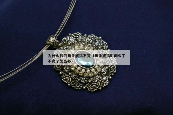 为什么我的黄金戒指不亮（黄金戒指时间久了不亮了怎么办）