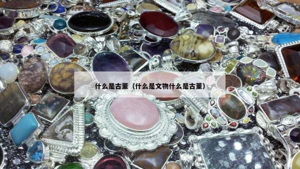 什么是古董（什么是文物什么是古董）