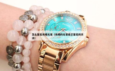 怎么鉴定光绪元宝（光绪的元宝自己鉴定的方法）