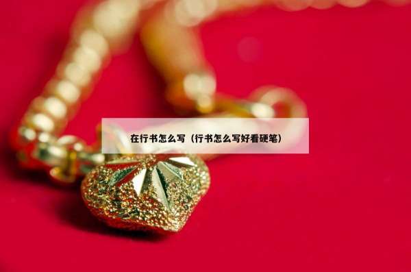 在行书怎么写（行书怎么写好看硬笔）