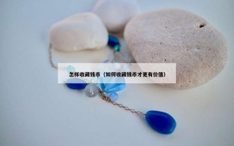 怎样收藏钱币（如何收藏钱币才更有价值）