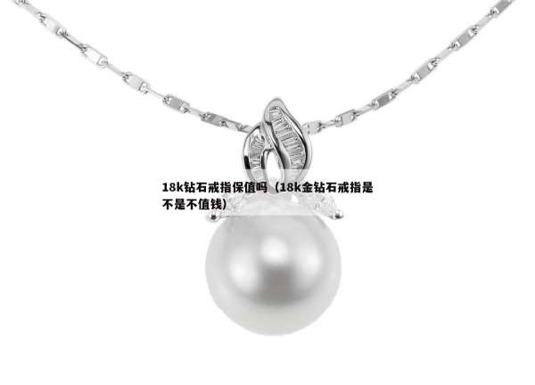 8k钻石戒指保值吗（18k金钻石戒指是不是不值钱）"