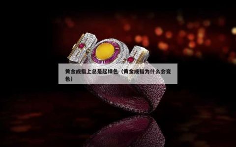 黄金戒指上总是起绿色（黄金戒指为什么会变色）