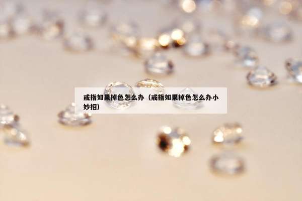 戒指如果掉色怎么办（戒指如果掉色怎么办小妙招）