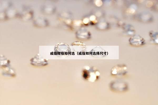 戒指规格如何选（戒指如何选择尺寸）