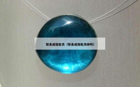 铂金戒指能洗（铂金戒指能洗掉吗）