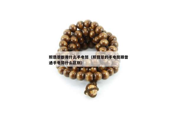 照翡翠都用什么手电筒（照翡翠的手电筒跟普通手电筒什么区别）