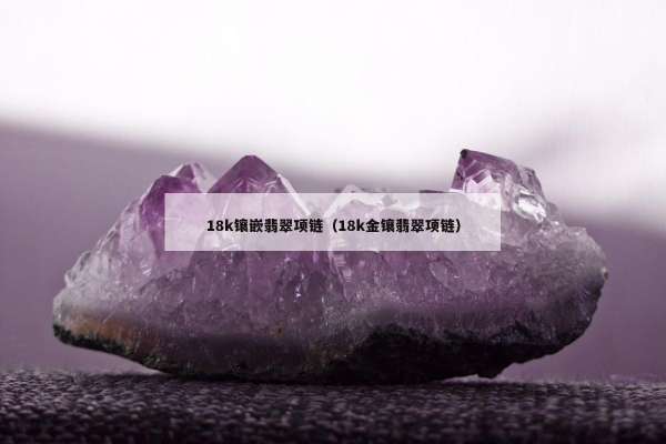 8k镶嵌翡翠项链（18k金镶翡翠项链）"