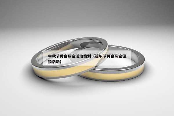 中秋节黄金珠宝活动策划（端午节黄金珠宝促销活动）