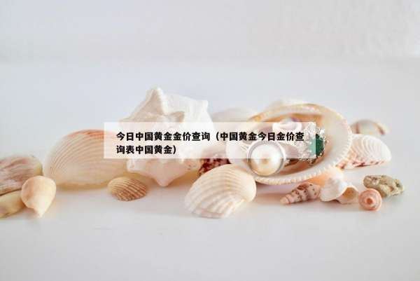 今日中国黄金金价查询（中国黄金今日金价查询表中国黄金）