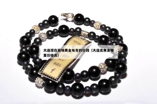 大连现在商场黄金每克的价钱（大连卖黄金哪里价格高）
