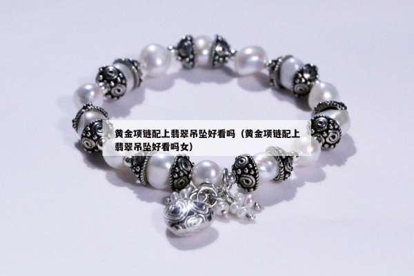 黄金项链配上翡翠吊坠好看吗（黄金项链配上翡翠吊坠好看吗女）