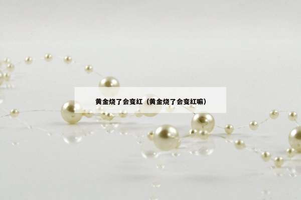 黄金烧了会变红（黄金烧了会变红嘛）