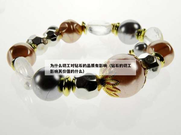 为什么切工对钻石的品质有影响（钻石的切工影响其价值的什么）