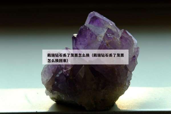 戴瑞钻石丢了发票怎么换（戴瑞钻石丢了发票怎么换回来）