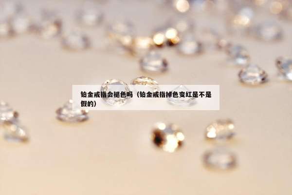 铂金戒指会褪色吗（铂金戒指掉色变红是不是假的）