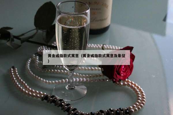 黄金戒指款式寓意（黄金戒指款式寓意及象征）