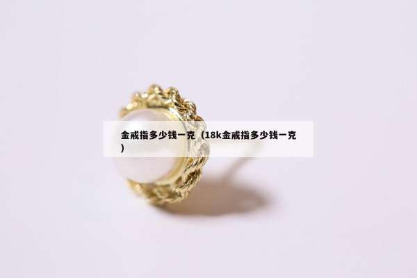金戒指多少钱一克（18k金戒指多少钱一克）