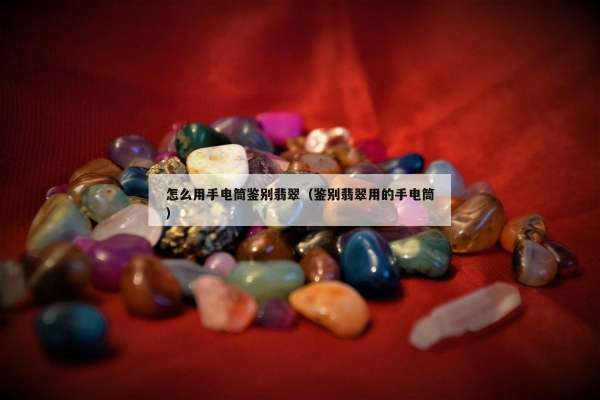 怎么用手电筒鉴别翡翠（鉴别翡翠用的手电筒）