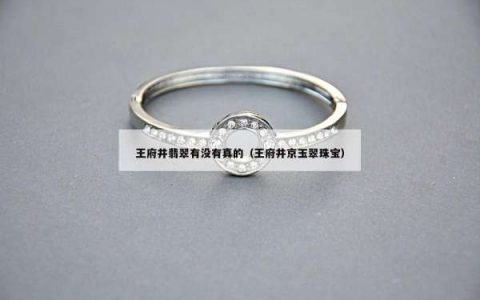 王府井翡翠有没有真的（王府井京玉翠珠宝）