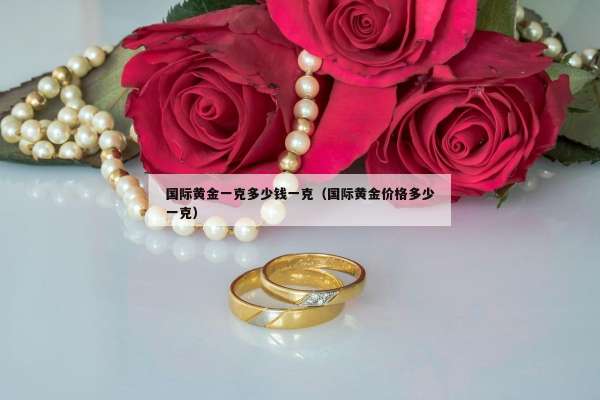 国际黄金一克多少钱一克（国际黄金价格多少一克）