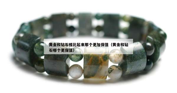 黄金和钻石相比起来那个更加保值（黄金和钻石哪个更保值）