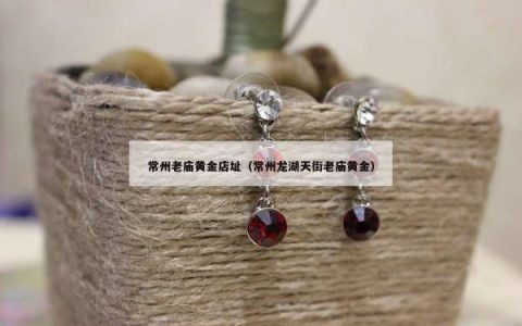 常州老庙黄金店址（常州龙湖天街老庙黄金）