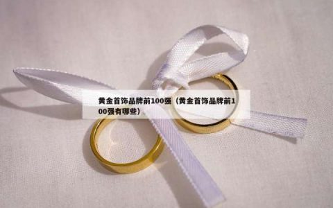 黄金首饰品牌前100强（黄金首饰品牌前100强有哪些）