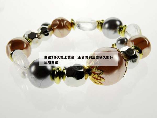 白银3多久能上黄金（王者青铜三要多久能升级成白银）
