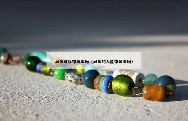 忌金可以带黄金吗（忌金的人能带黄金吗）