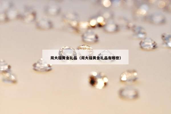 周大福黄金礼品（周大福黄金礼品有哪些）