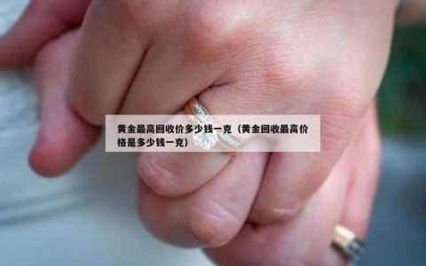 黄金最高回收价多少钱一克（黄金回收最高价格是多少钱一克）