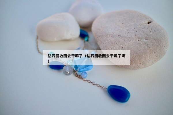 钻石回收回去干嘛了（钻石回收回去干嘛了啊）