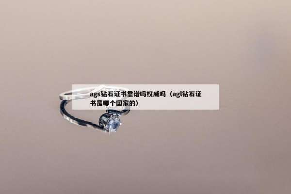 ags钻石证书靠谱吗权威吗（agl钻石证书是哪个国家的）