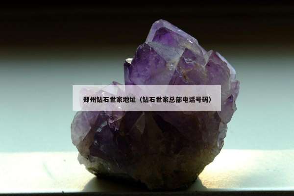 郑州钻石世家地址（钻石世家总部电话号码）