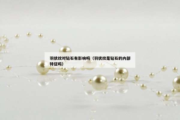 羽状纹对钻石有影响吗（羽状纹是钻石的内部特征吗）