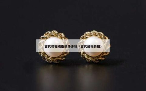 古代带钻戒指值多少钱（古代戒指价格）