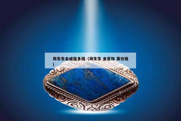周生生金戒指多钱（周生生 金首饰 算价格）