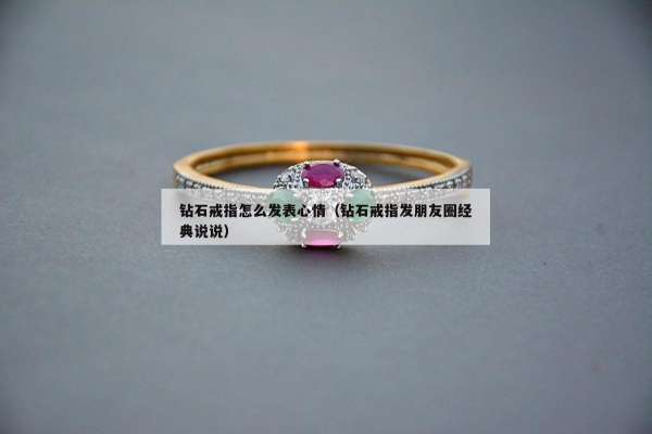 钻石戒指怎么发表心情（钻石戒指发朋友圈经典说说）
