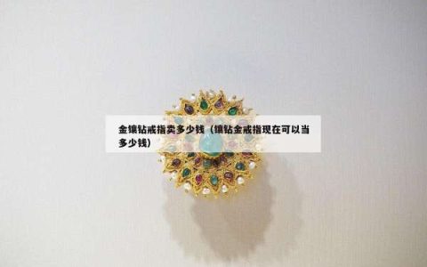 金镶钻戒指卖多少钱（镶钻金戒指现在可以当多少钱）