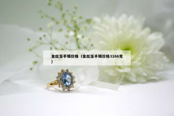 金丝玉手镯价格（金丝玉手镯价格3166克）