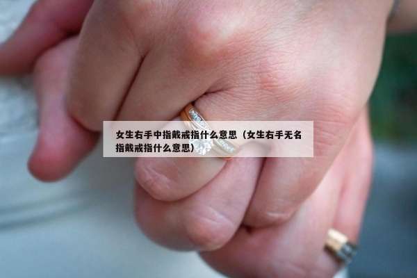 女生右手中指戴戒指什么意思（女生右手无名指戴戒指什么意思）