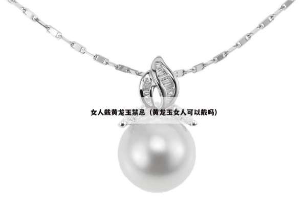 女人戴黄龙玉禁忌（黄龙玉女人可以戴吗）